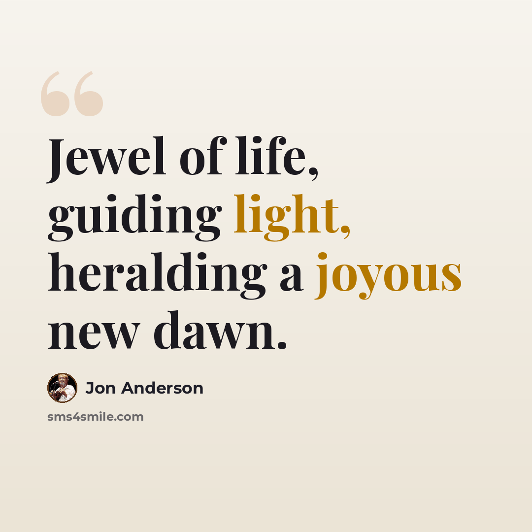“Jewel of life, guiding light, heralding a joyous new dawn.” quote by Jon Anderson