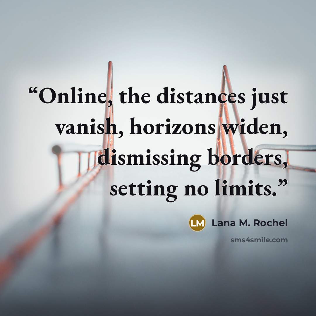 “Online, the distances just vanish, horizons widen, dismissing borders, setting no limits.” quote by Lana M. Rochel
