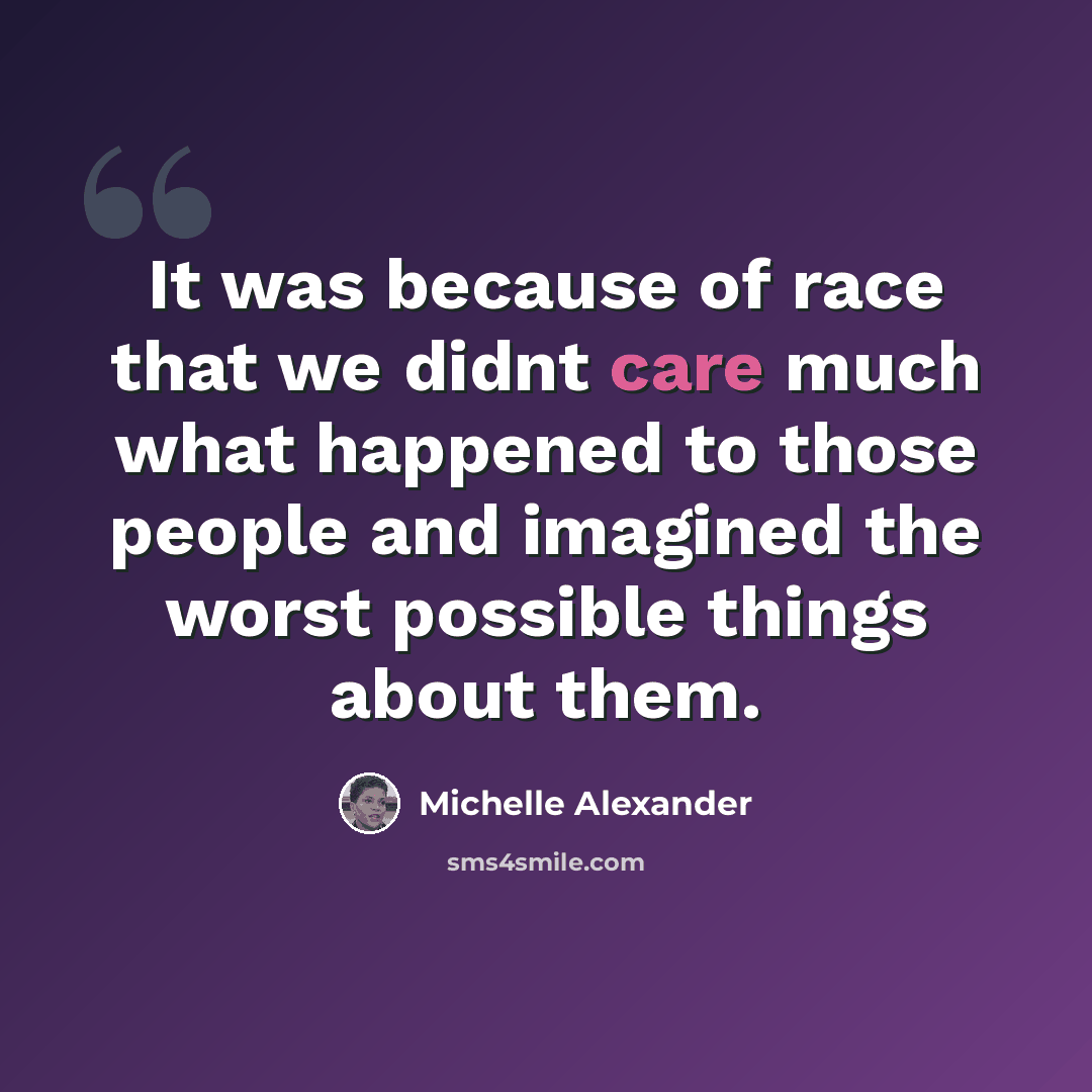 “It was because of race that we didnt care much what happened to those people and imagined the worst possible things about them.” quote by Michelle Alexander