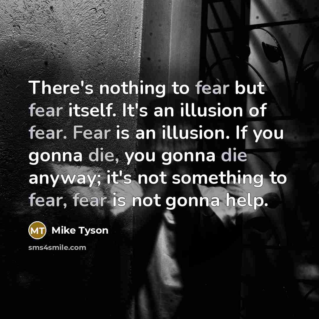 “There's nothing to fear but fear itself. It's an illusion of fear. Fear is an illusion. If you gonna die, you gonna die anyway; it's not something to fear, fear is not gonna help.” quote by Mike Tyson