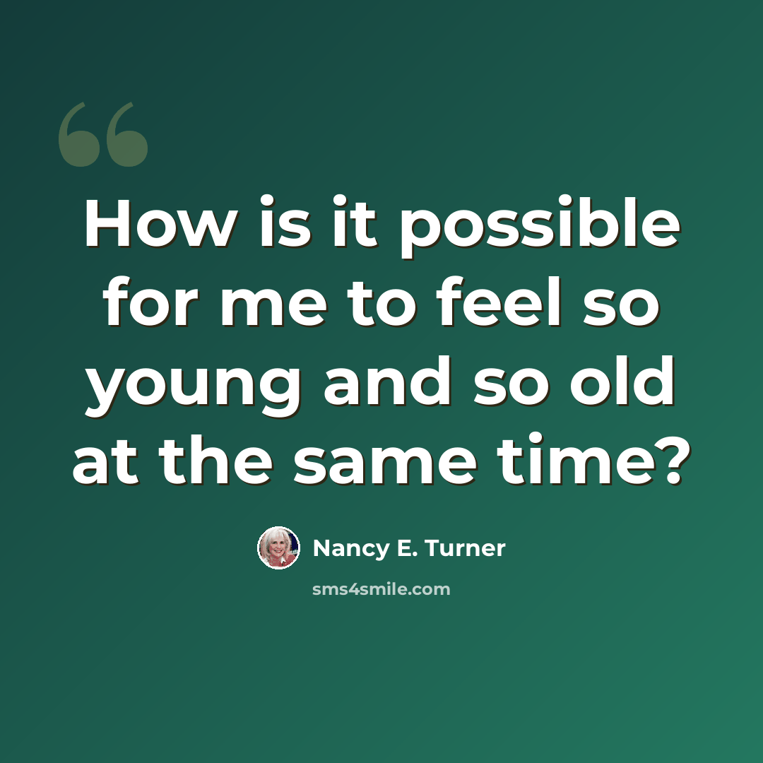 “How is it possible for me to feel so young and so old at the same time?” quote by Nancy E. Turner