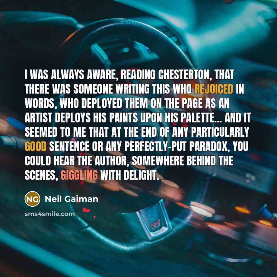 “I was always aware, reading Chesterton, that there was someone writing this who rejoiced in words, who deployed them on the page as an artist deploys his paints upon his palette... and it seemed to me that at the end of any particularly good sentence or any perfectly-put paradox, you could hear…” quote by Neil Gaiman
