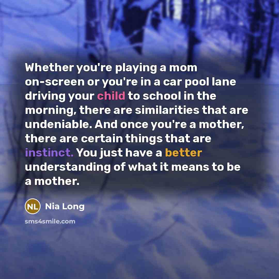“Whether you're playing a mom on-screen or you're in a car pool lane driving your child to school in the morning, there are similarities that are undeniable. And once you're a mother, there are certain things that are instinct. You just have a better understanding of what it means to be a mother.” quote by Nia Long