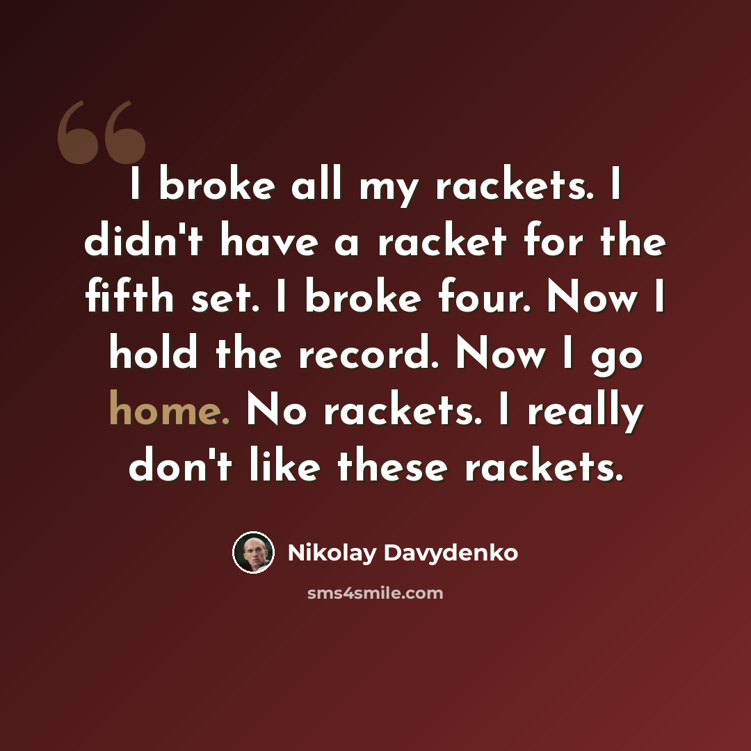 “I broke all my rackets. I didn't have a racket for the fifth set. I broke four. Now I hold the record. Now I go home. No rackets. I really don't like these rackets.” quote by Nikolay Davydenko