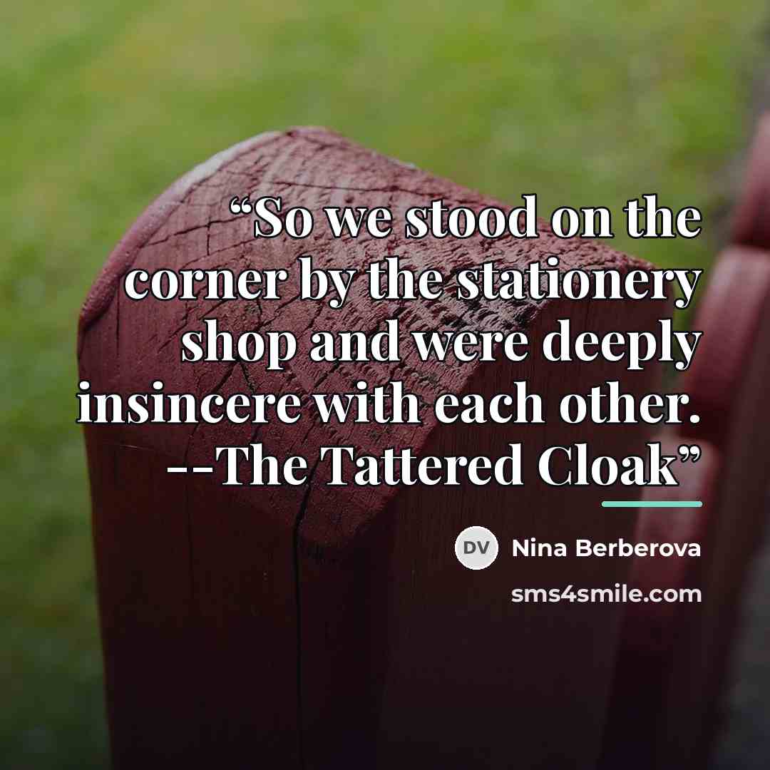 “So we stood on the corner by the stationery shop and were deeply insincere with each other. --The Tattered Cloak” quote by Nina Berberova