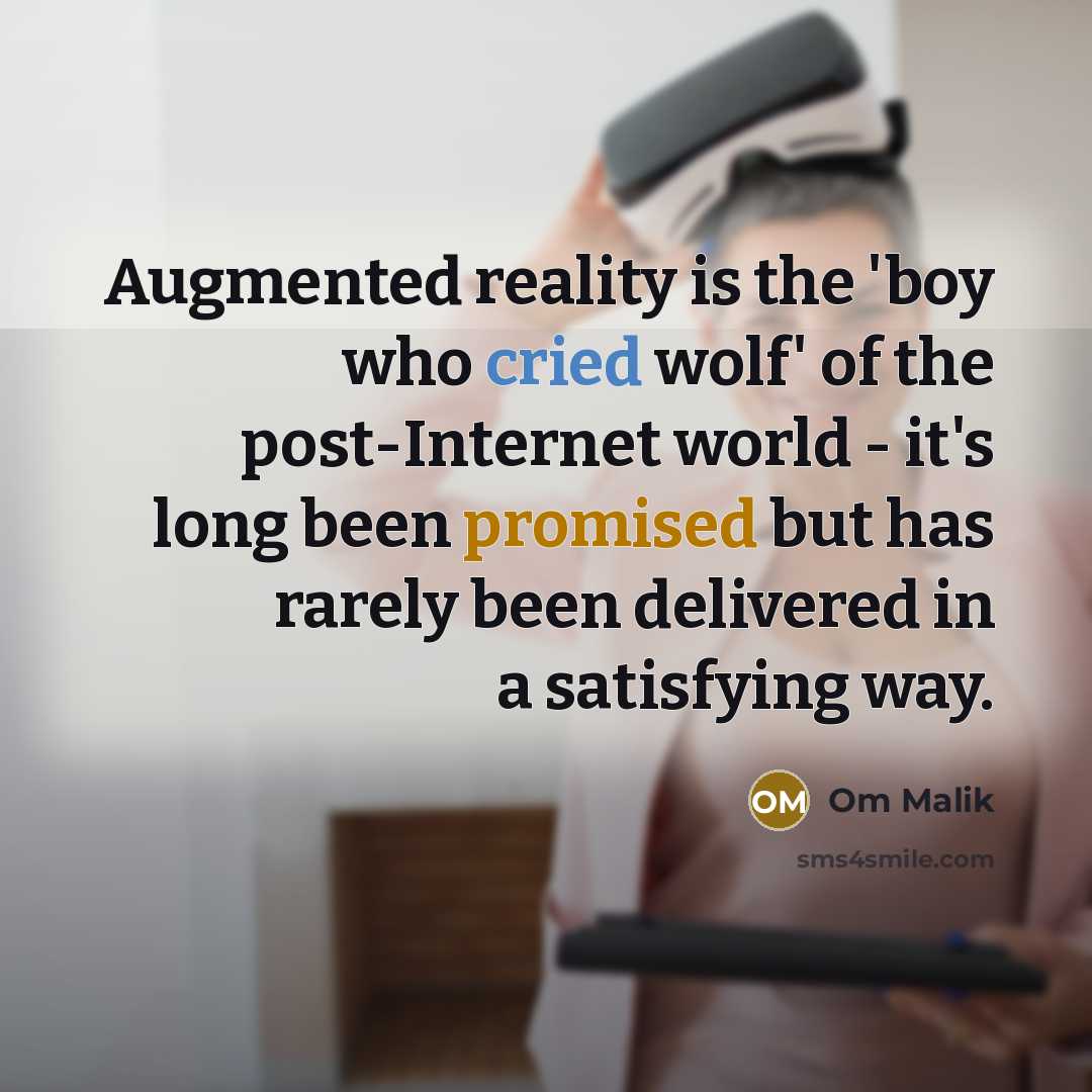 “Augmented reality is the 'boy who cried wolf' of the post-Internet world - it's long been promised but has rarely been delivered in a satisfying way.” quote by Om Malik