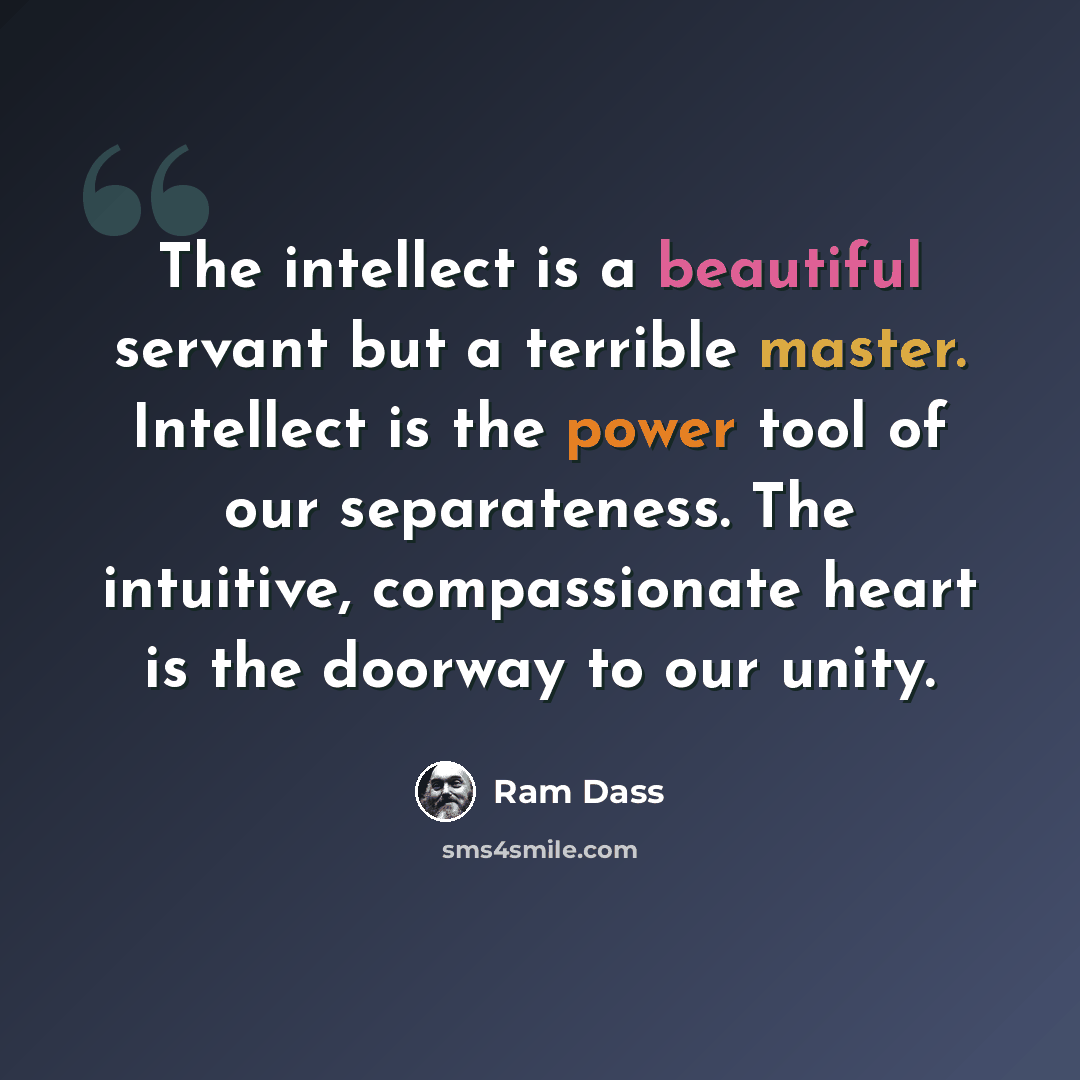“The intellect is a beautiful servant but a terrible master. Intellect is the power tool of our separateness. The intuitive, compassionate heart is the doorway to our unity.” quote by Ram Dass