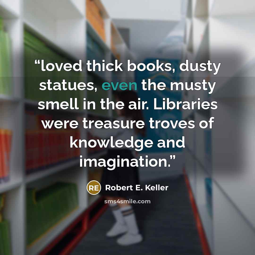 “loved thick books, dusty statues, even the musty smell in the air. Libraries were treasure troves of knowledge and imagination.” quote by Robert E. Keller