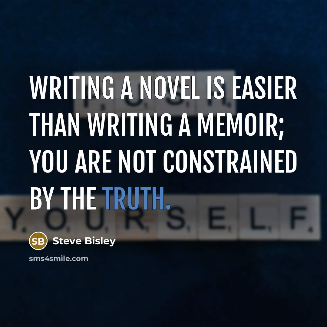“Writing a novel is easier than writing a memoir; you are not constrained by the truth.” quote by Steve Bisley