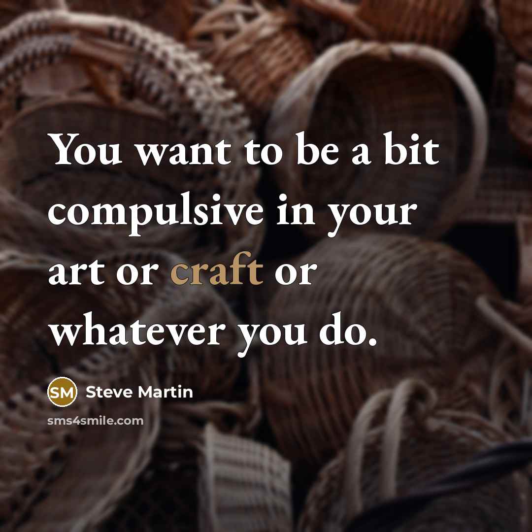 “You want to be a bit compulsive in your art or craft or whatever you do.” quote by Steve Martin