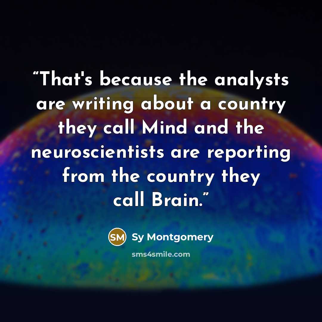 “That's because the analysts are writing about a country they call Mind and the neuroscientists are reporting from the country they call Brain.” quote by Sy Montgomery
