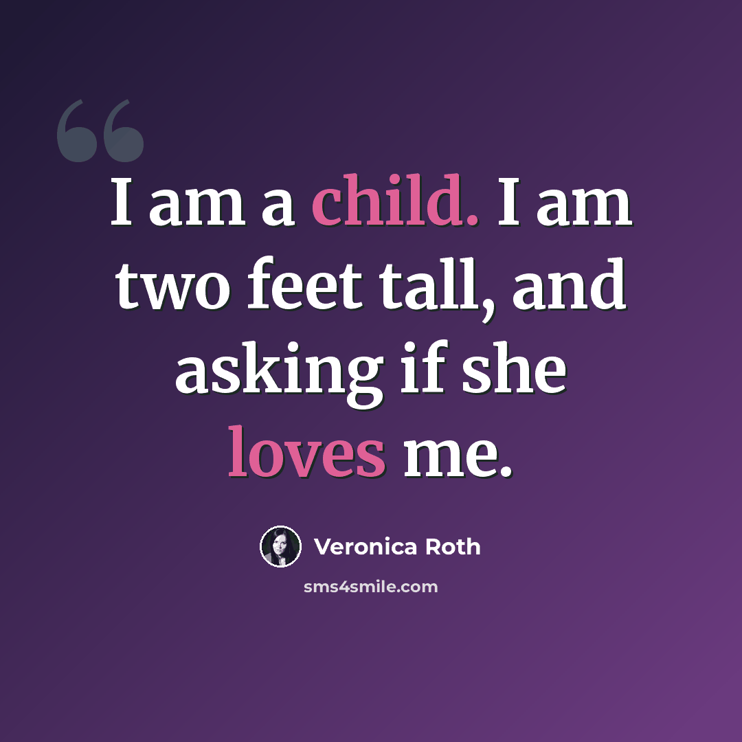 “I am a child. I am two feet tall, and asking if she loves me.” quote by Veronica Roth