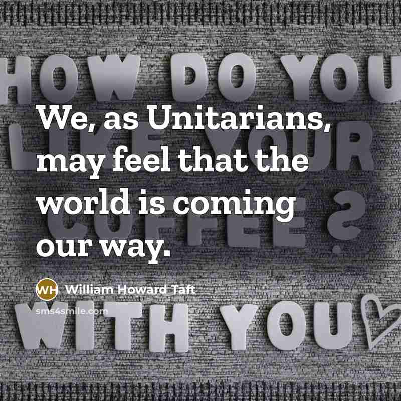 “We, as Unitarians, may feel that the world is coming our way.” quote by William Howard Taft
