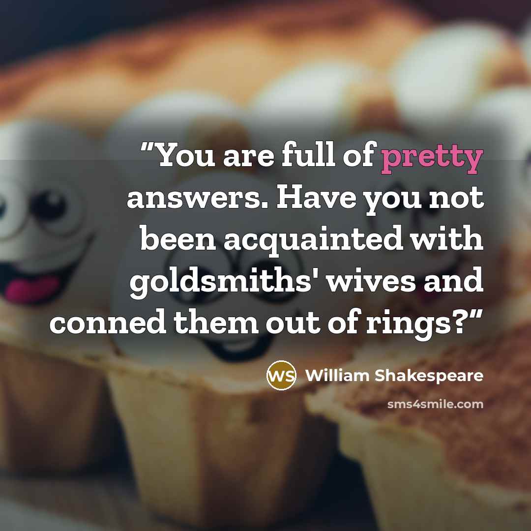 “You are full of pretty answers. Have you not been acquainted with goldsmiths' wives and conned them out of rings?” quote by William Shakespeare