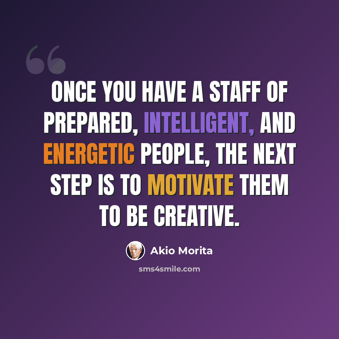 “Once you have a staff of prepared, intelligent, and energetic people, the next step is to motivate them to be creative.” quote by Akio Morita