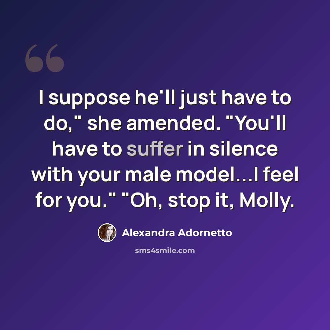 “I suppose he'll just have to do," she amended. "You'll have to suffer in silence with your male model...I feel for you." "Oh, stop it, Molly.” quote by Alexandra Adornetto