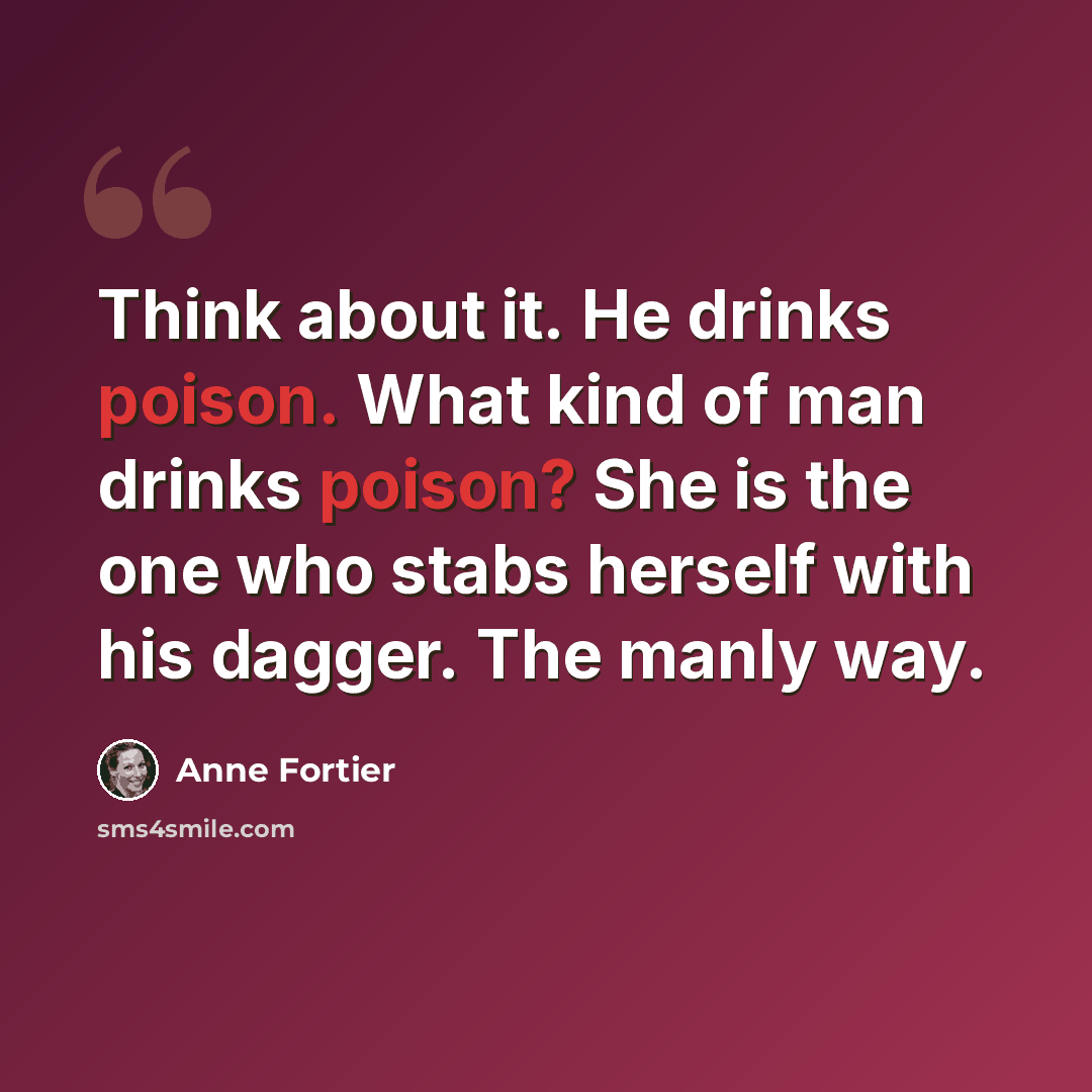 “Think about it. He drinks poison. What kind of man drinks poison? She is the one who stabs herself with his dagger. The manly way.” quote by Anne Fortier