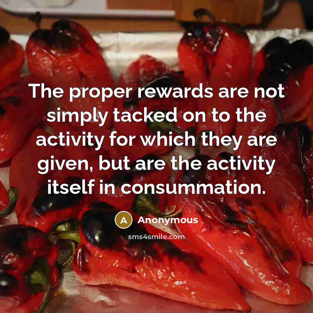 “The proper rewards are not simply tacked on to the activity for which they are given, but are the activity itself in consummation.” quote by Anonymous