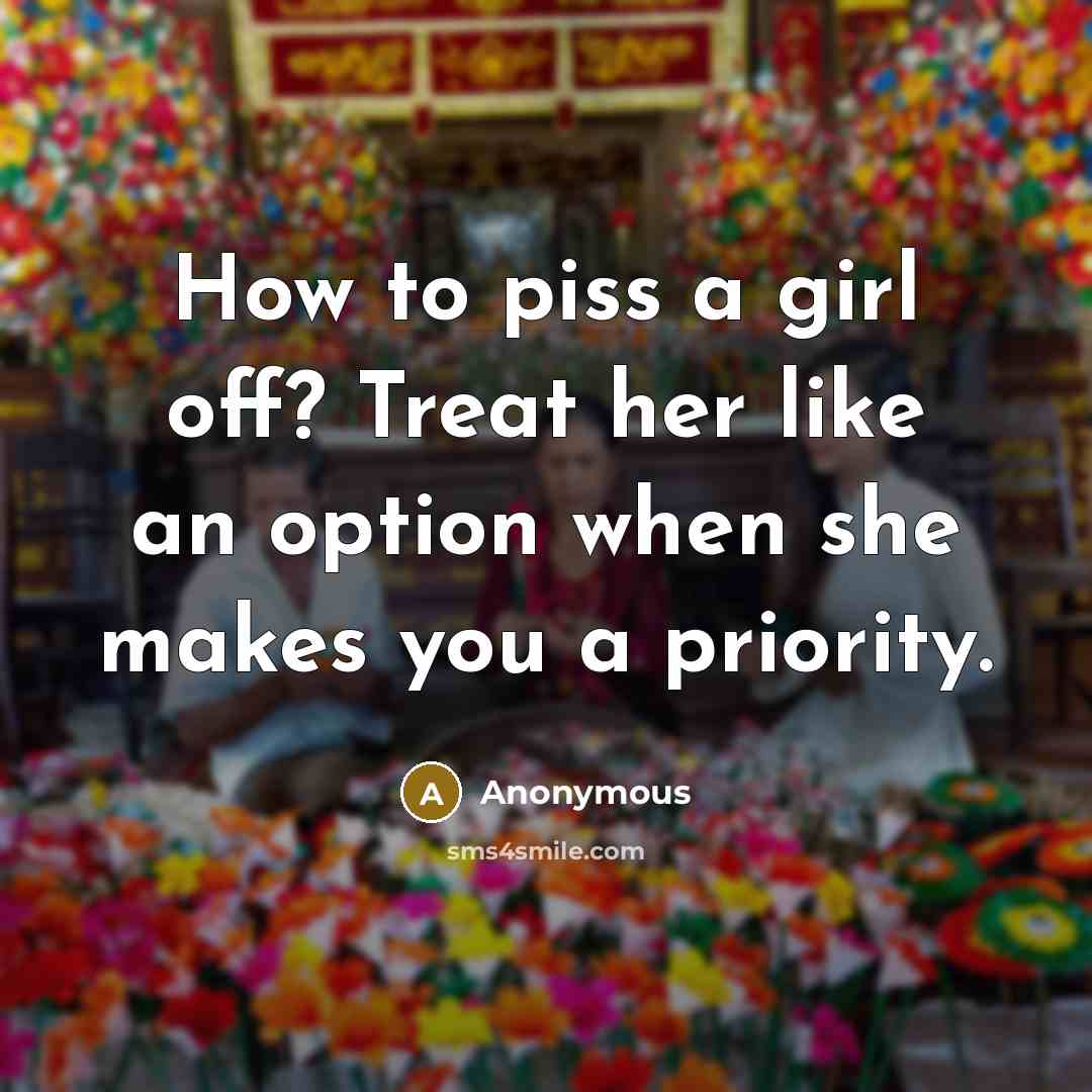 “How to piss a girl off? Treat her like an option when she makes you a priority.” quote by Anonymous