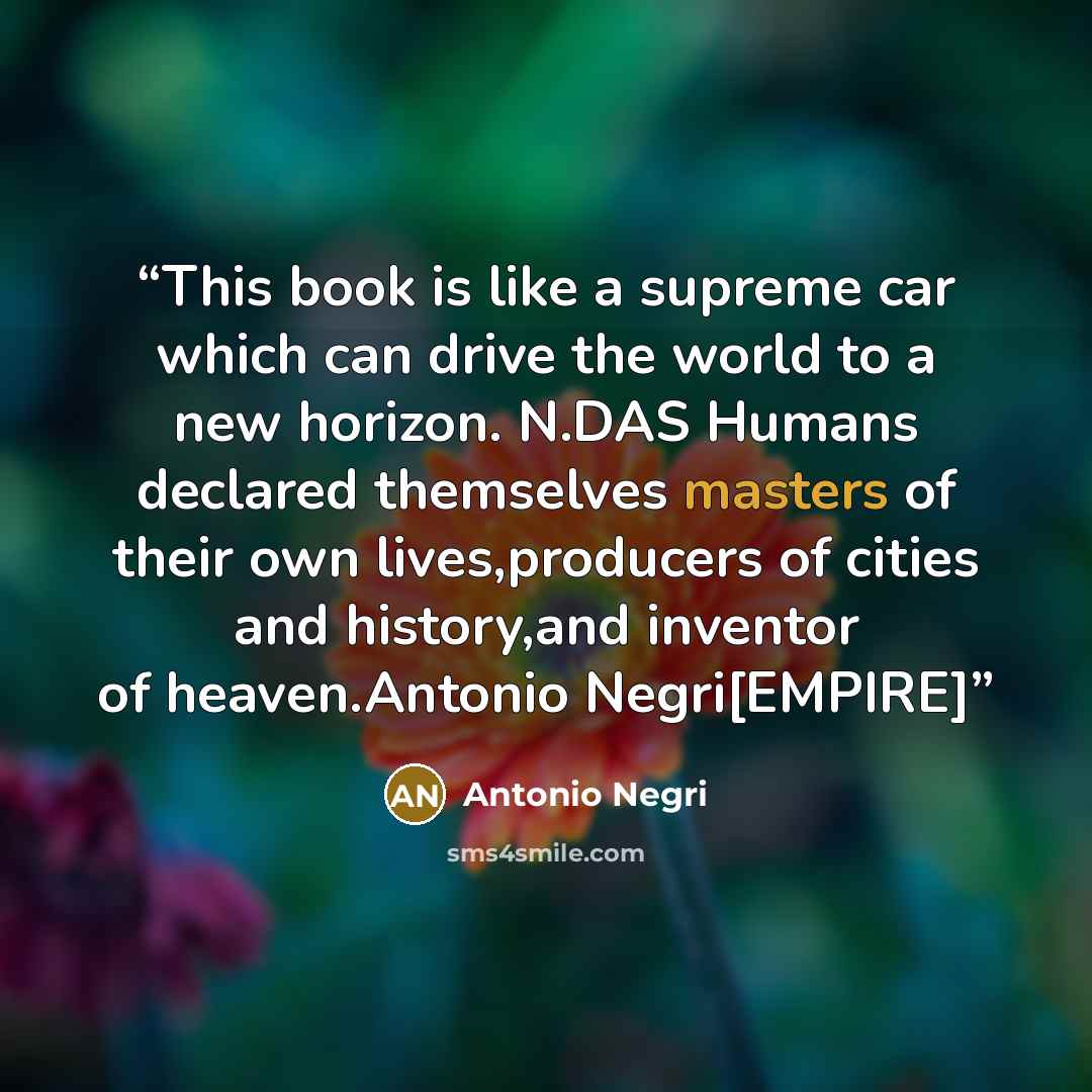 “This book is like a supreme car which can drive the world to a new horizon. N.DAS Humans declared themselves masters of their own lives,producers of cities and history,and inventor of heaven.Antonio Negri[EMPIRE]” quote by Antonio Negri
