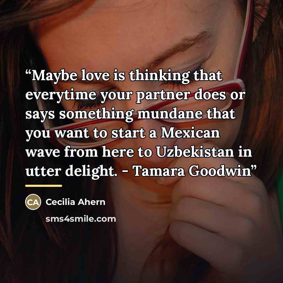 “Maybe love is thinking that everytime your partner does or says something mundane that you want to start a Mexican wave from here to Uzbekistan in utter delight. - Tamara Goodwin” quote by Cecilia Ahern