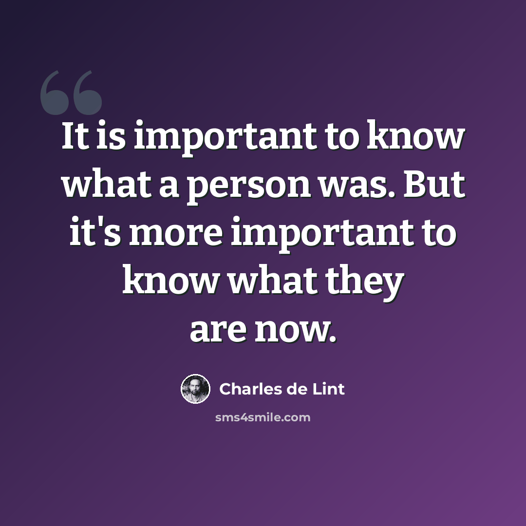 “It is important to know what a person was. But it's more important to know what they are now.” quote by Charles de Lint