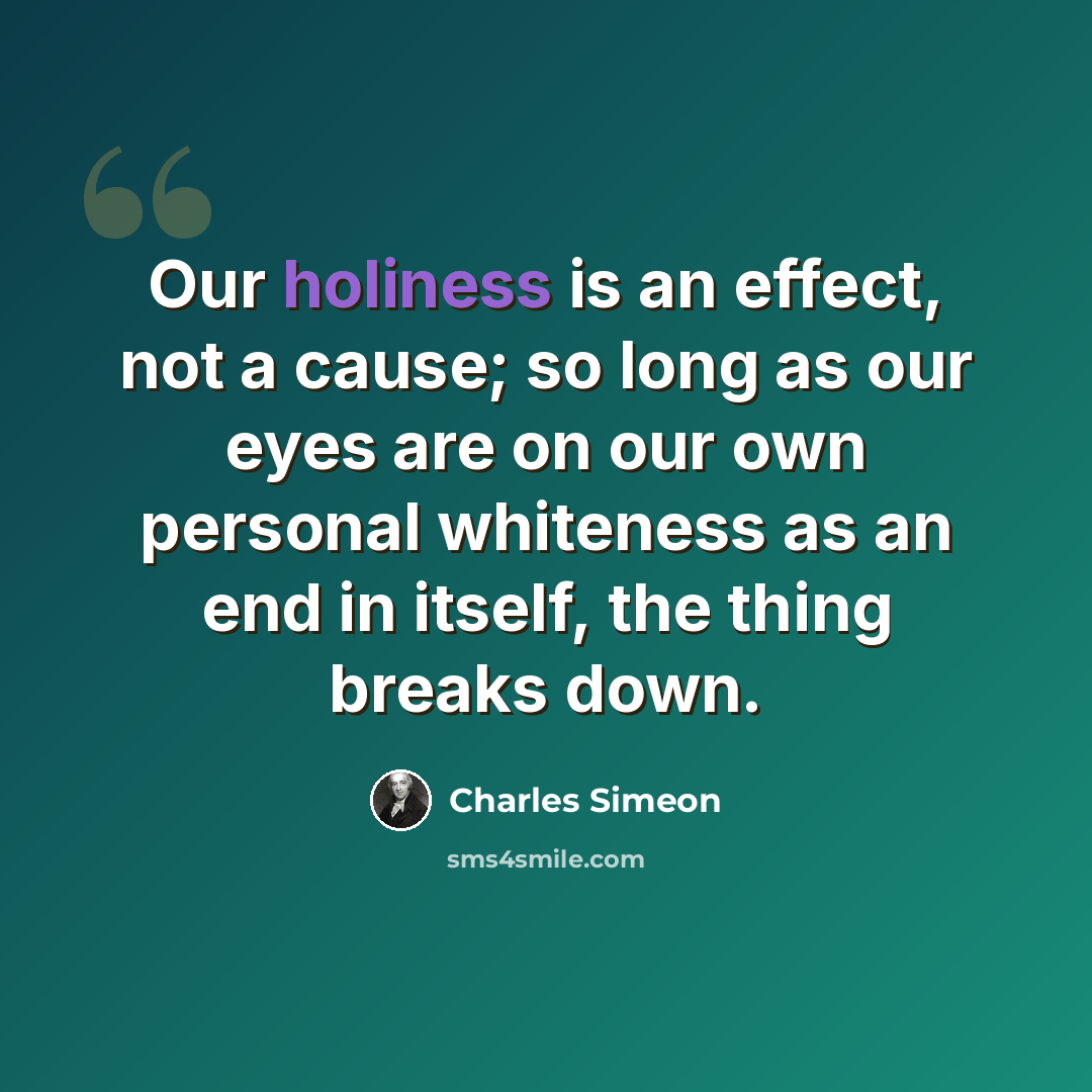“Our holiness is an effect, not a cause; so long as our eyes are on our own personal whiteness as an end in itself, the thing breaks down.” quote by Charles Simeon