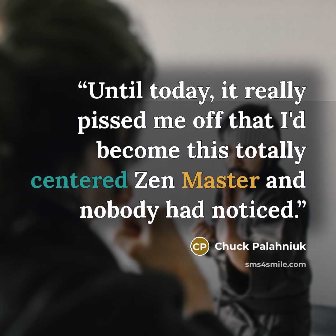 “Until today, it really pissed me off that I'd become this totally centered Zen Master and nobody had noticed.” quote by Chuck Palahniuk