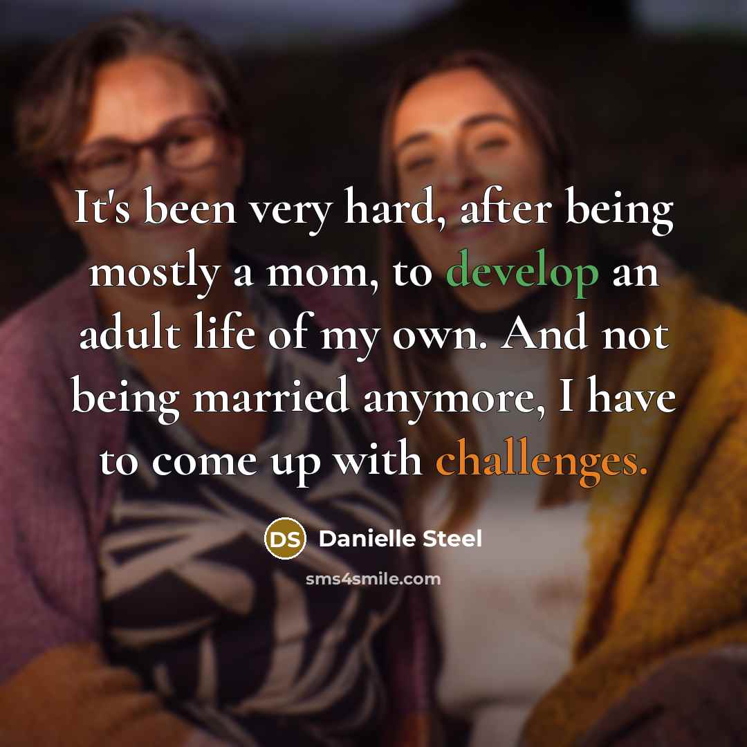 “It's been very hard, after being mostly a mom, to develop an adult life of my own. And not being married anymore, I have to come up with challenges.” quote by Danielle Steel