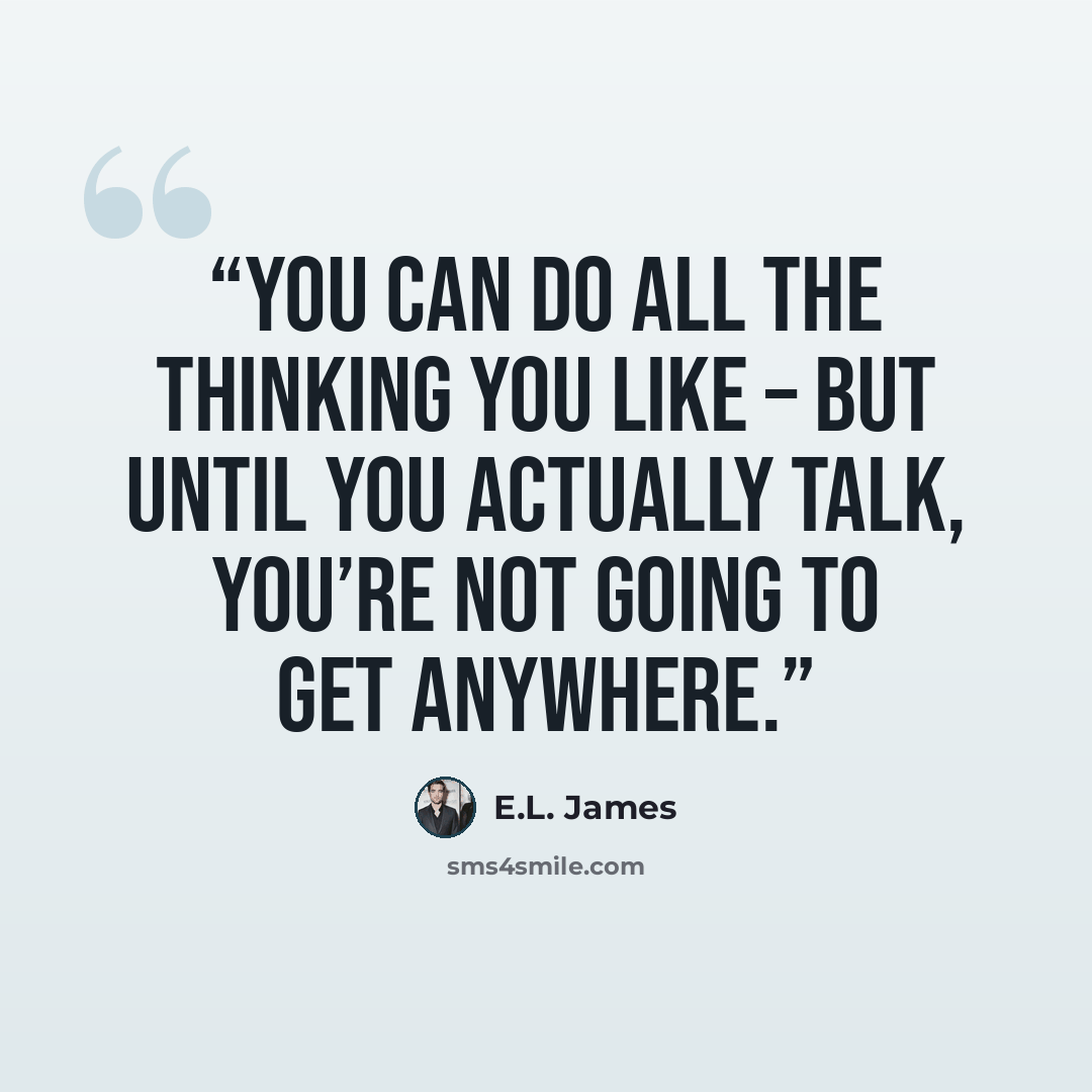 “You can do all the thinking you like – but until you actually talk, you’re not going to get anywhere.” quote by E.L. James