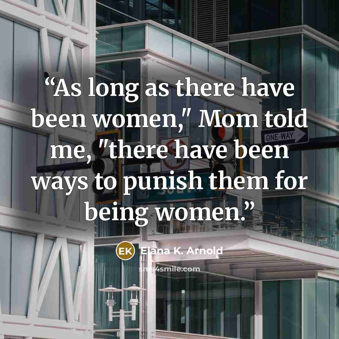 “As long as there have been women," Mom told me, "there have been ways to punish them for being women.” quote by Elana K. Arnold