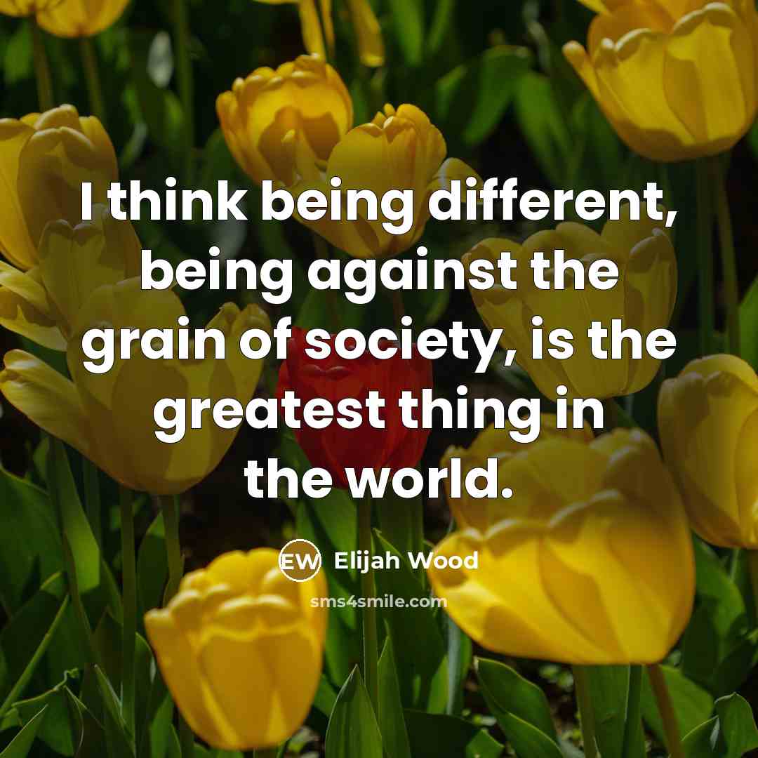 “I think being different, being against the grain of society, is the greatest thing in the world.” quote by Elijah Wood