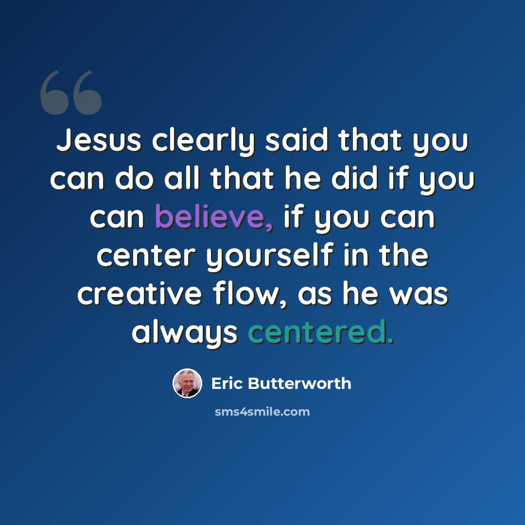 “Jesus clearly said that you can do all that he did if you can believe, if you can center yourself in the creative flow, as he was always centered.” quote by Eric Butterworth
