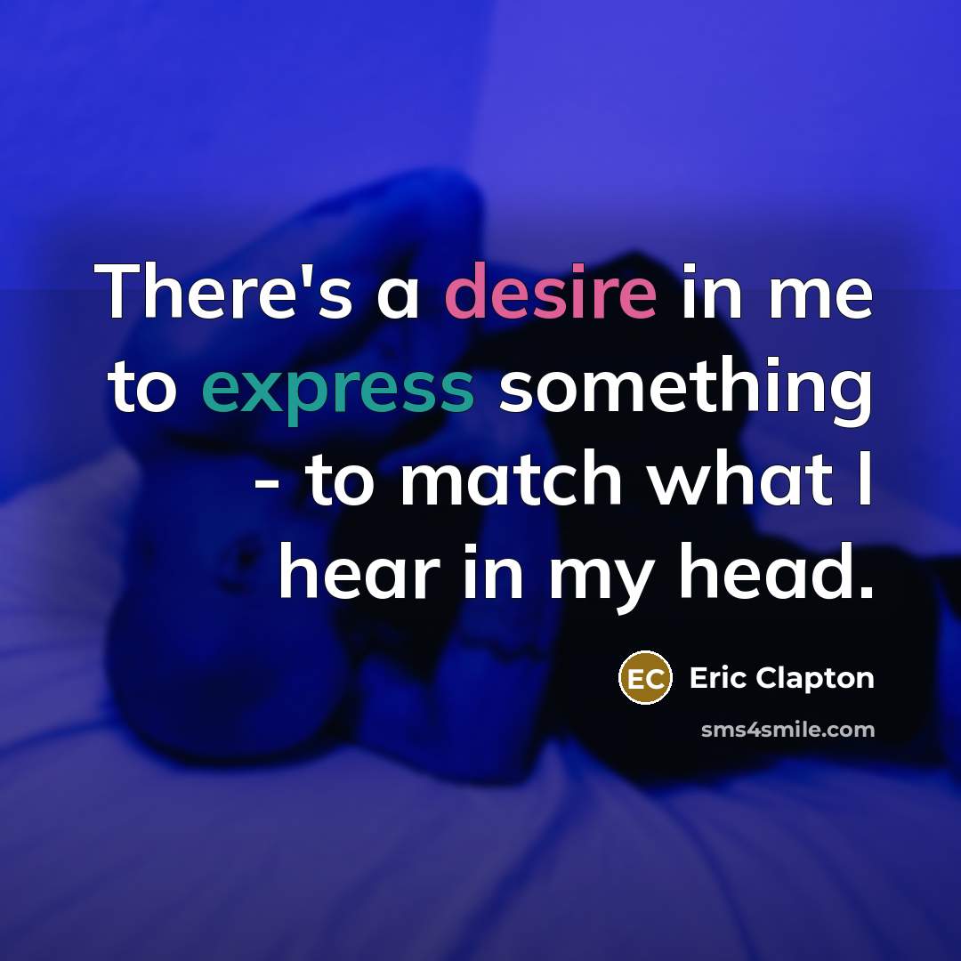 “There's a desire in me to express something - to match what I hear in my head.” quote by Eric Clapton
