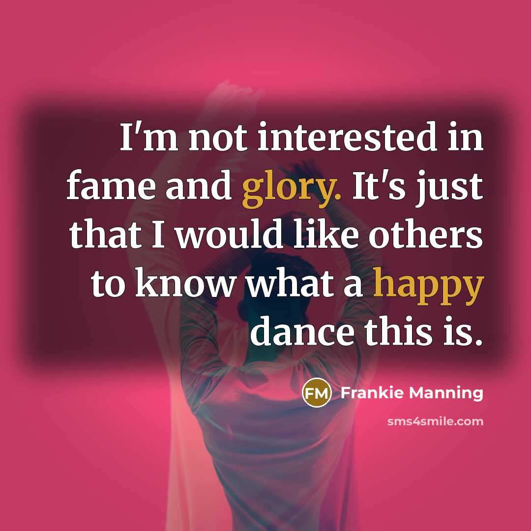 “I'm not interested in fame and glory. It's just that I would like others to know what a happy dance this is.” quote by Frankie Manning