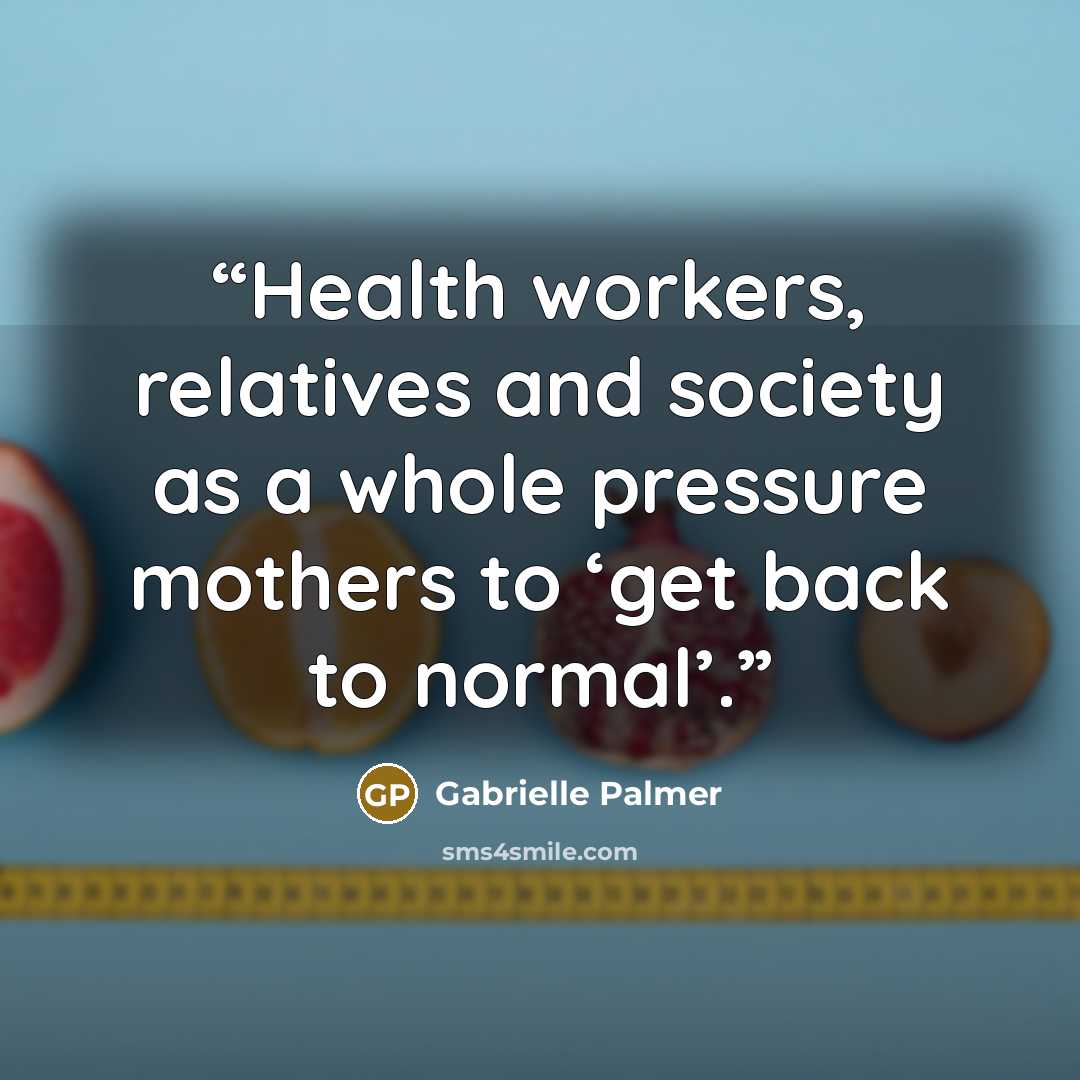 “Health workers, relatives and society as a whole pressure mothers to ‘get back to normal’.” quote by Gabrielle Palmer