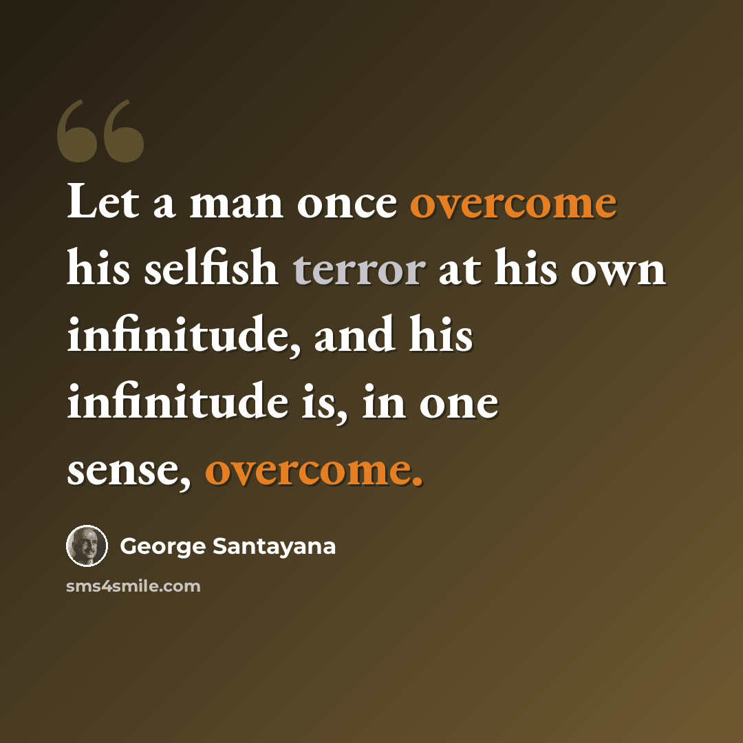 “Let a man once overcome his selfish terror at his own infinitude, and his infinitude is, in one sense, overcome.” quote by George Santayana