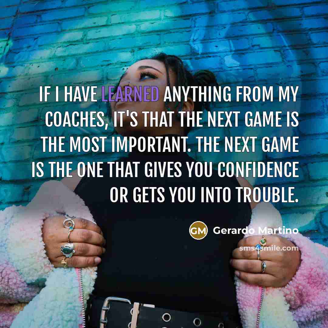 “If I have learned anything from my coaches, it's that the next game is the most important. The next game is the one that gives you confidence or gets you into trouble.” quote by Gerardo Martino