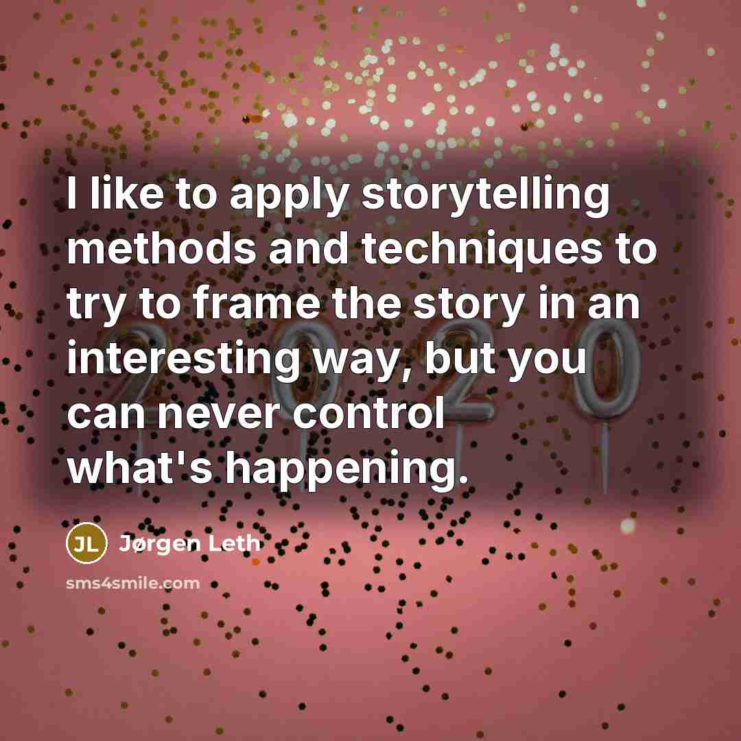 “I like to apply storytelling methods and techniques to try to frame the story in an interesting way, but you can never control what's happening.” quote by Jørgen Leth