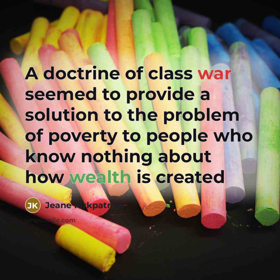 “A doctrine of class war seemed to provide a solution to the problem of poverty to people who know nothing about how wealth is created” quote by Jeane Kirkpatrick