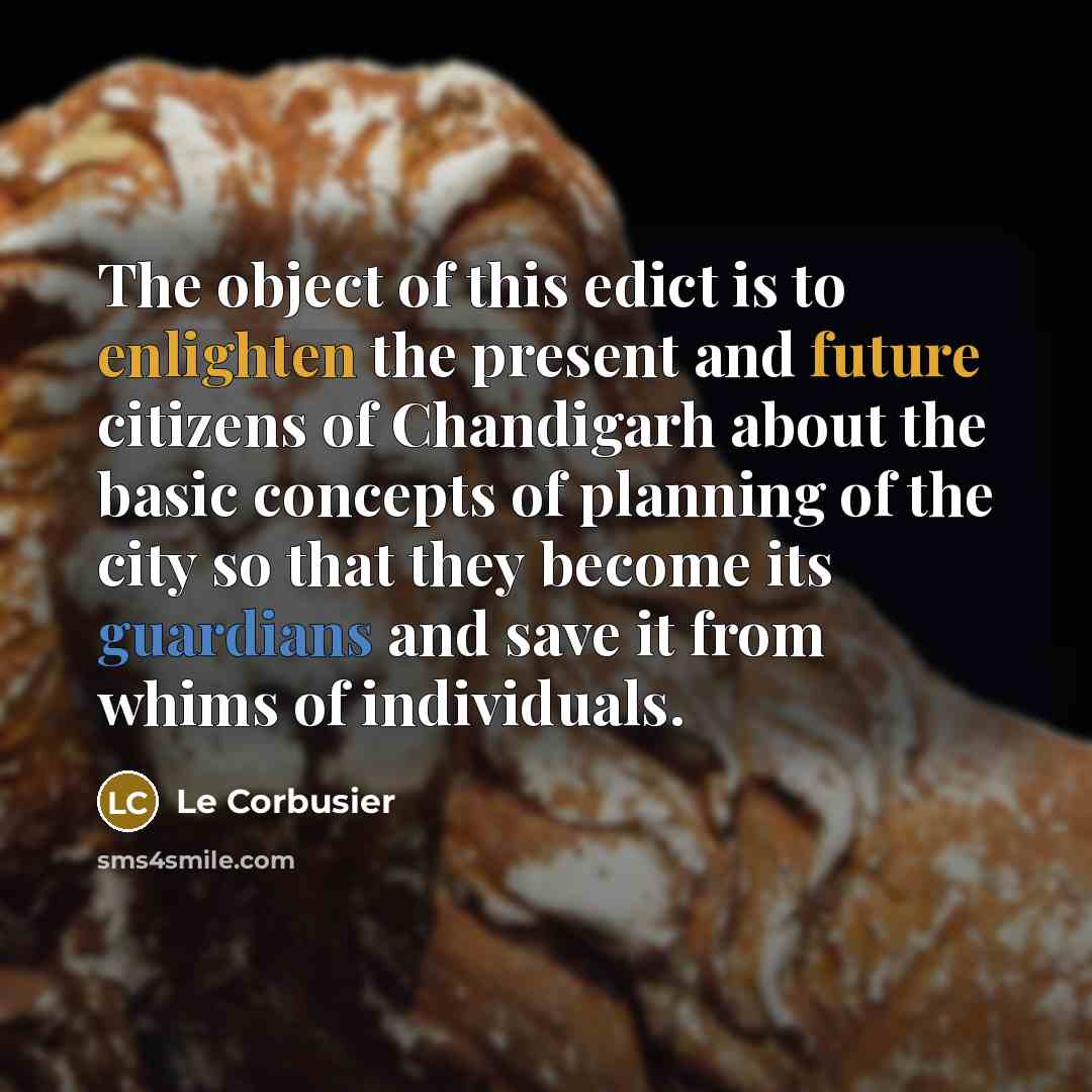 “The object of this edict is to enlighten the present and future citizens of Chandigarh about the basic concepts of planning of the city so that they become its guardians and save it from whims of individuals.” quote by Le Corbusier