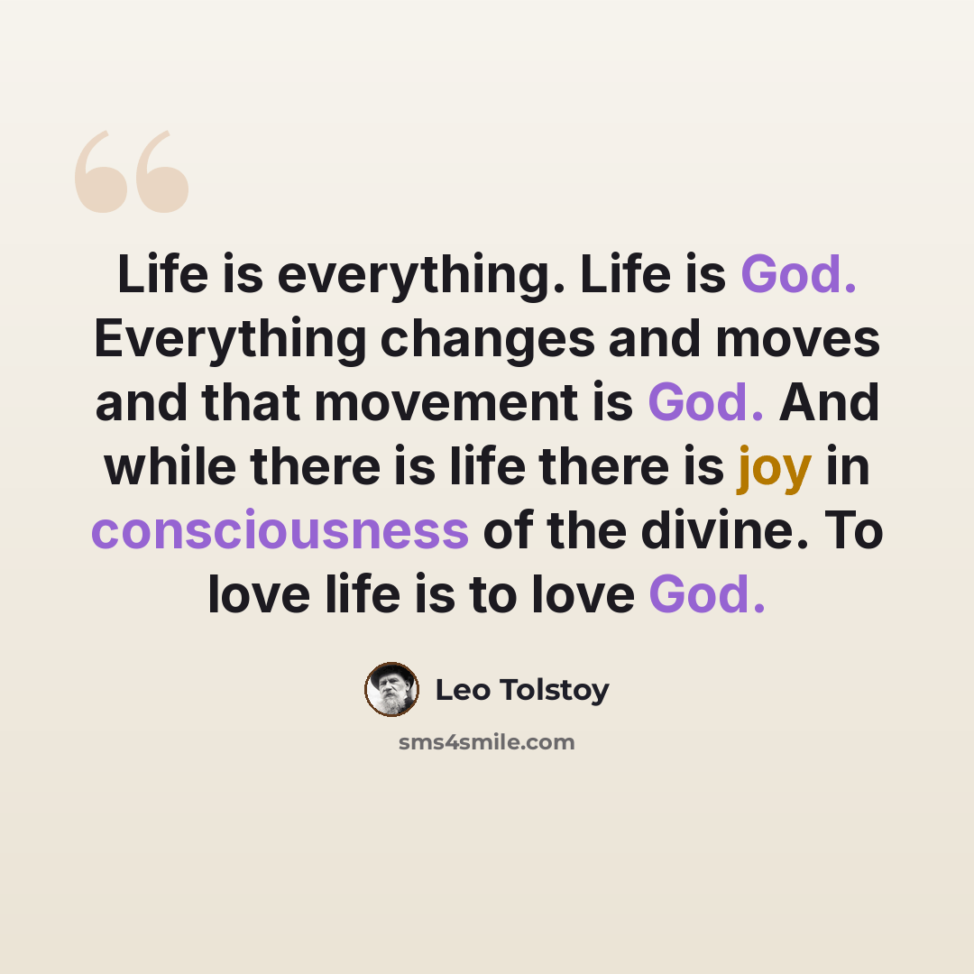 “Life is everything. Life is God. Everything changes and moves and that movement is God. And while there is life there is joy in consciousness of the divine. To love life is to love God.” quote by Leo Tolstoy