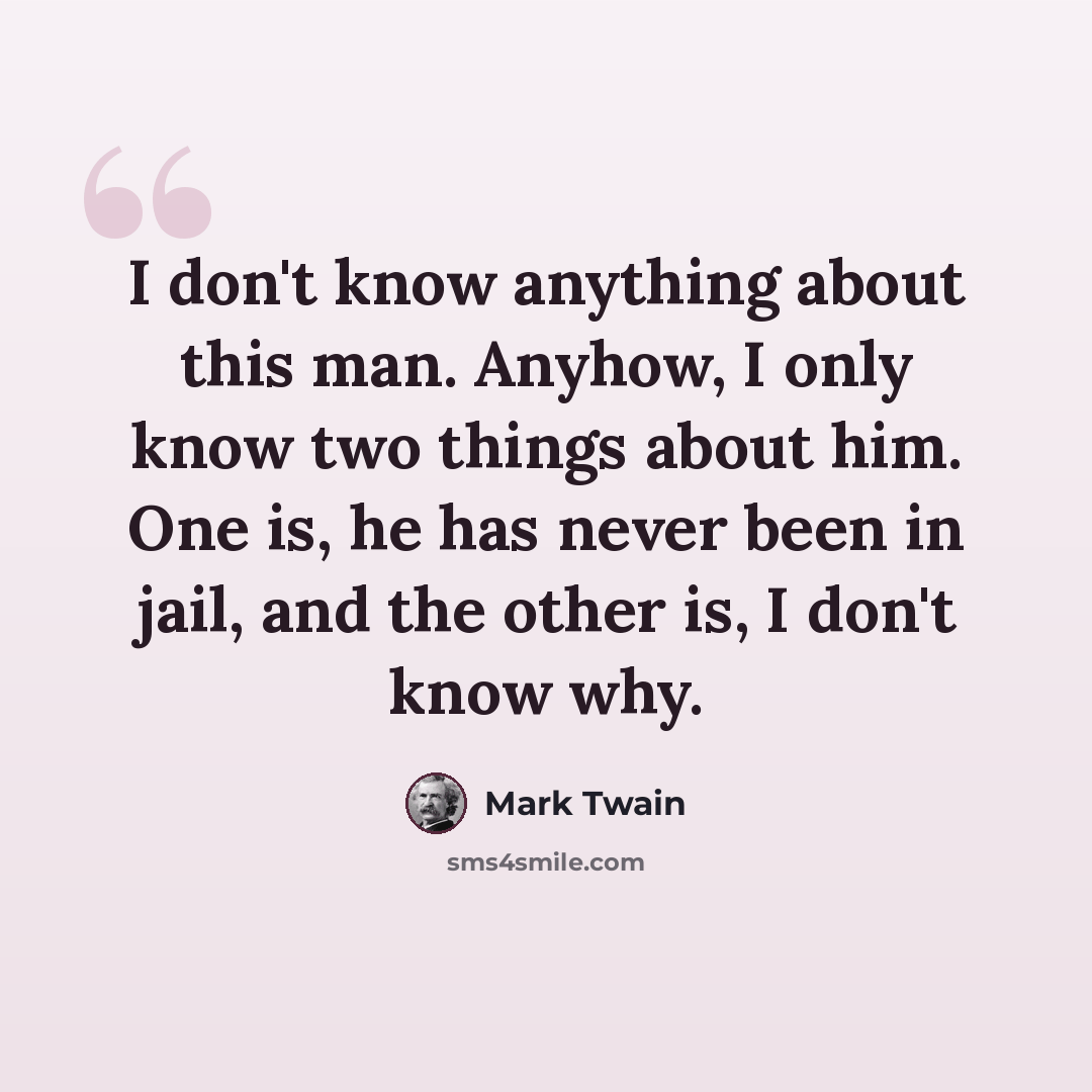 “I don't know anything about this man. Anyhow, I only know two things about him. One is, he has never been in jail, and the other is, I don't know why.” quote by Mark Twain