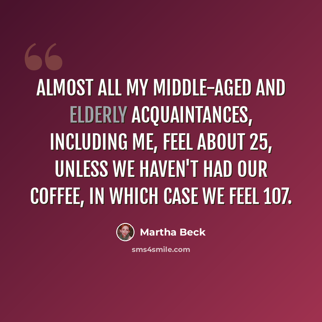 “Almost all my middle-aged and elderly acquaintances, including me, feel about 25, unless we haven't had our coffee, in which case we feel 107.” quote by Martha Beck