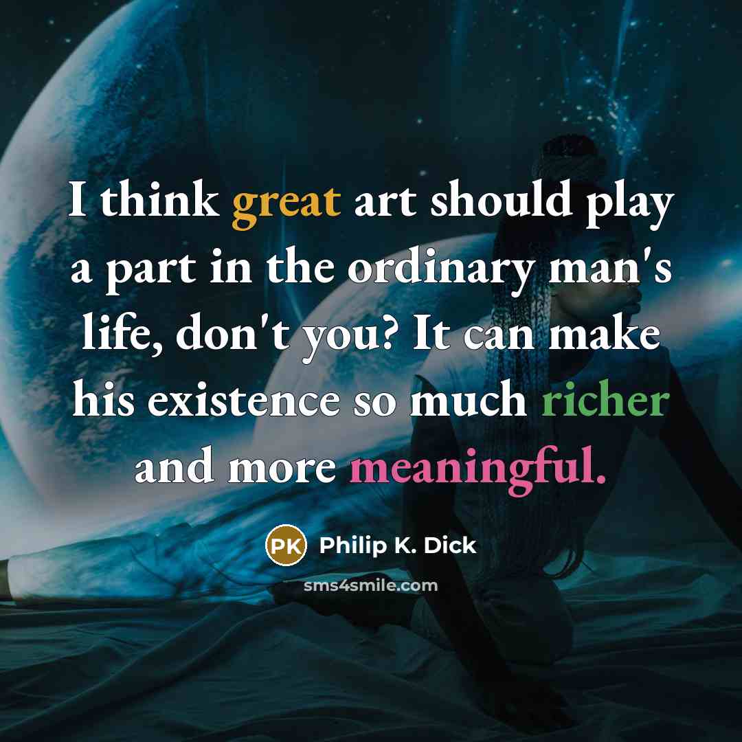 “I think great art should play a part in the ordinary man's life, don't you? It can make his existence so much richer and more meaningful.” quote by Philip K. Dick