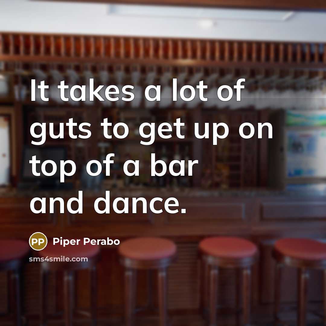 “It takes a lot of guts to get up on top of a bar and dance.” quote by Piper Perabo