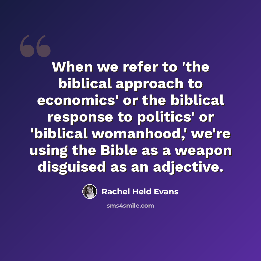 “When we refer to 'the biblical approach to economics' or the biblical response to politics' or 'biblical womanhood,' we're using the Bible as a weapon disguised as an adjective.” quote by Rachel Held Evans