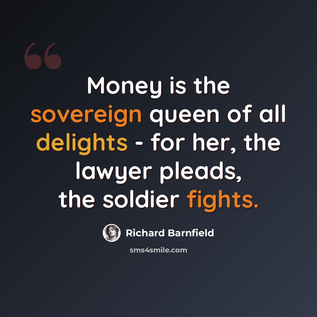 “Money is the sovereign queen of all delights - for her, the lawyer pleads, the soldier fights.” quote by Richard Barnfield