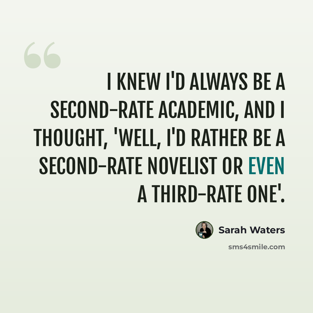 “I knew I'd always be a second-rate academic, and I thought, 'Well, I'd rather be a second-rate novelist or even a third-rate one'.” quote by Sarah Waters