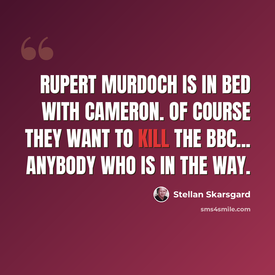 “Rupert Murdoch is in bed with Cameron. Of course they want to kill the BBC... anybody who is in the way.” quote by Stellan Skarsgard